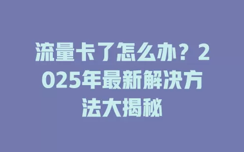 流量卡了怎么办？2025年最新解决方法大揭秘