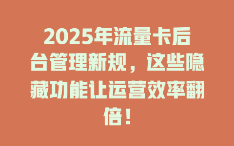 2025年流量卡后台管理新规，这些隐藏功能让运营效率翻倍！