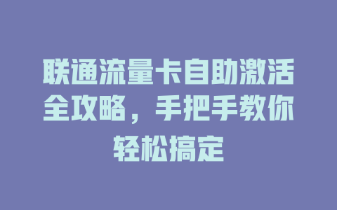 联通流量卡自助激活全攻略，手把手教你轻松搞定