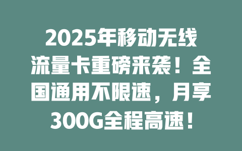 2025年移动无线流量卡重磅来袭！全国通用不限速，月享300G全程高速！