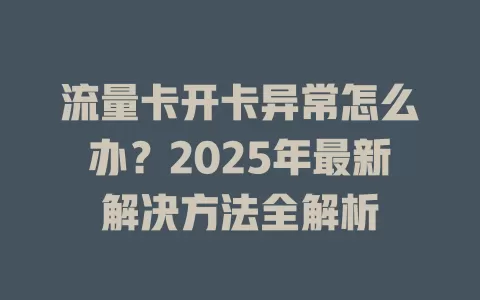 流量卡开卡异常怎么办？2025年最新解决方法全解析