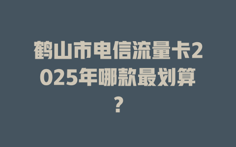 鹤山市电信流量卡2025年哪款最划算？