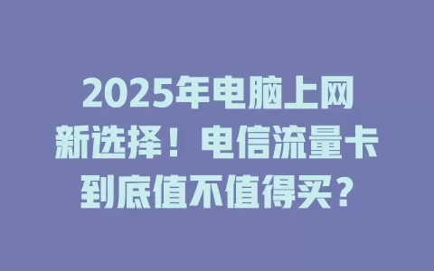 2025年电脑上网新选择！电信流量卡到底值不值得买？