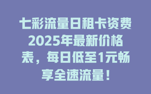 七彩流量日租卡资费2025年最新价格表，每日低至1元畅享全速流量！