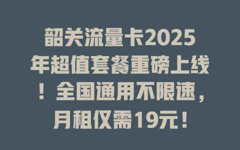 韶关流量卡2025年超值套餐重磅上线！全国通用不限速，月租仅需19元！
