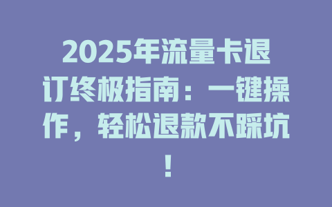 2025年流量卡退订终极指南：一键操作，轻松退款不踩坑！