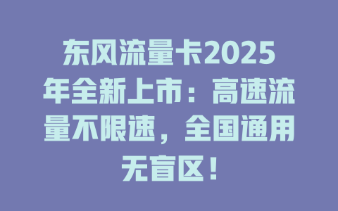 东风流量卡2025年全新上市：高速流量不限速，全国通用无盲区！