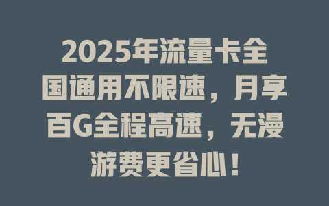 2025年流量卡全国通用不限速，月享百G全程高速，无漫游费更省心！