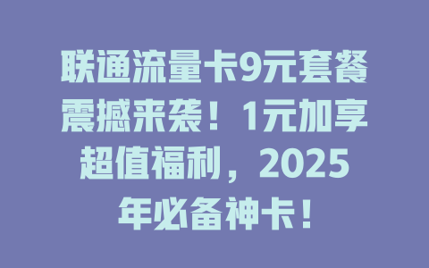 联通流量卡9元套餐震撼来袭！1元加享超值福利，2025年必备神卡！