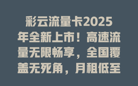 彩云流量卡2025年全新上市！高速流量无限畅享，全国覆盖无死角，月租低至惊人价！