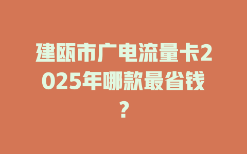 建瓯市广电流量卡2025年哪款最省钱？
