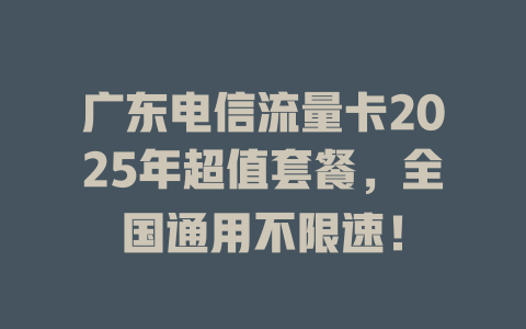 广东电信流量卡2025年超值套餐，全国通用不限速！