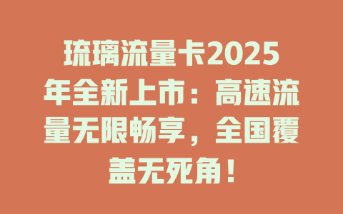 琉璃流量卡2025年全新上市：高速流量无限畅享，全国覆盖无死角！