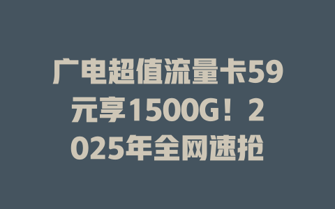 广电超值流量卡59元享1500G！2025年全网速抢