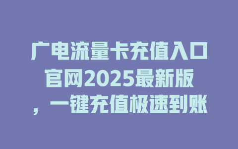 广电流量卡充值入口官网2025最新版，一键充值极速到账