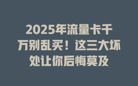 2025年流量卡千万别乱买！这三大坏处让你后悔莫及