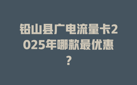 铅山县广电流量卡2025年哪款最优惠？