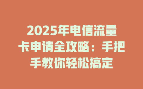 2025年电信流量卡申请全攻略：手把手教你轻松搞定