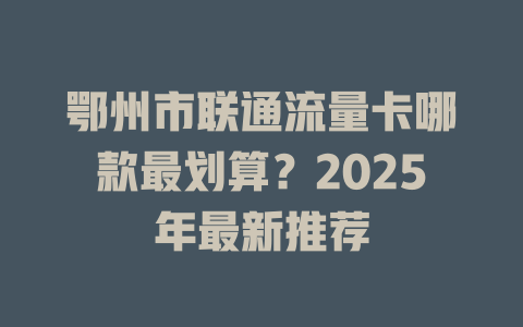 鄂州市联通流量卡哪款最划算？2025年最新推荐