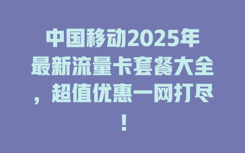 中国移动2025年最新流量卡套餐大全，超值优惠一网打尽！
