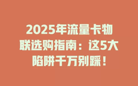 2025年流量卡物联选购指南：这5大陷阱千万别踩！