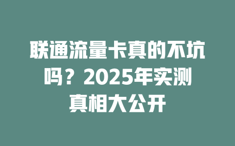联通流量卡真的不坑吗？2025年实测真相大公开