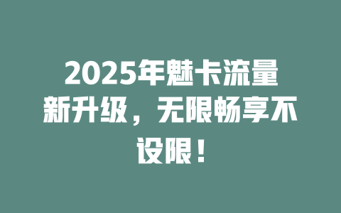 2025年魅卡流量新升级，无限畅享不设限！
