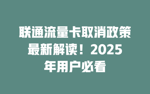 联通流量卡取消政策最新解读！2025年用户必看