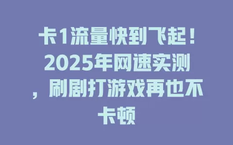 卡1流量快到飞起！2025年网速实测，刷剧打游戏再也不卡顿