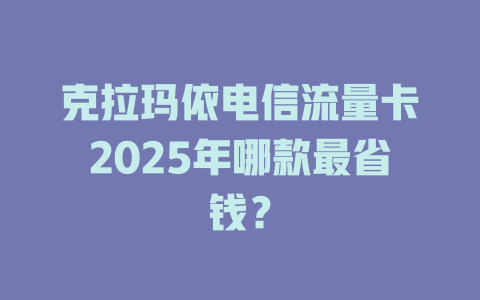 克拉玛依电信流量卡2025年哪款最省钱？