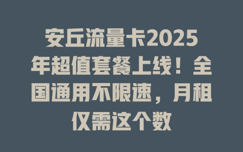 安丘流量卡2025年超值套餐上线！全国通用不限速，月租仅需这个数