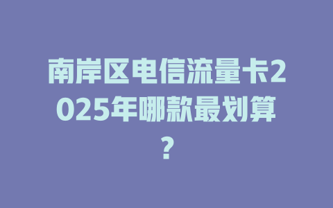 南岸区电信流量卡2025年哪款最划算？