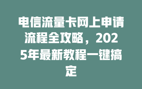 电信流量卡网上申请流程全攻略，2025年最新教程一键搞定