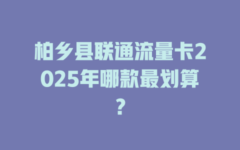 柏乡县联通流量卡2025年哪款最划算？