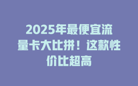 2025年最便宜流量卡大比拼！这款性价比超高