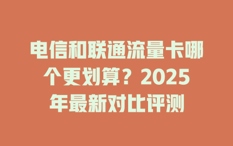 电信和联通流量卡哪个更划算？2025年最新对比评测