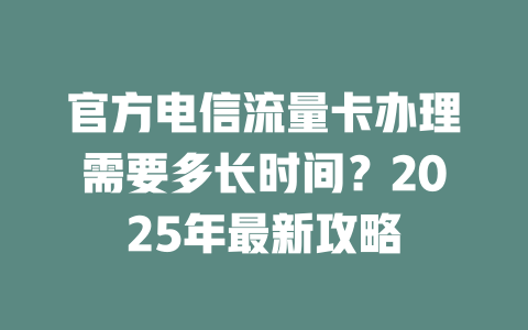 官方电信流量卡办理需要多长时间？2025年最新攻略
