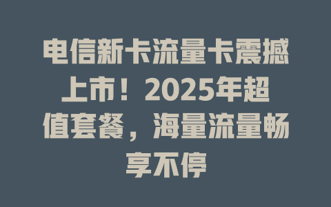 电信新卡流量卡震撼上市！2025年超值套餐，海量流量畅享不停