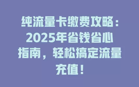 纯流量卡缴费攻略：2025年省钱省心指南，轻松搞定流量充值！