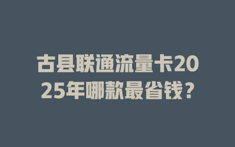 古县联通流量卡2025年哪款最省钱？