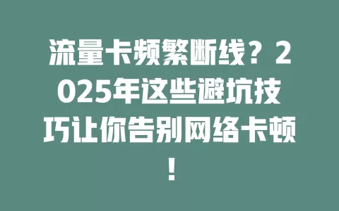 流量卡频繁断线？2025年这些避坑技巧让你告别网络卡顿！