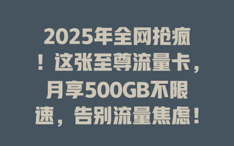 2025年全网抢疯！这张至尊流量卡，月享500GB不限速，告别流量焦虑！