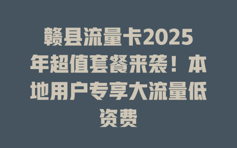 赣县流量卡2025年超值套餐来袭！本地用户专享大流量低资费