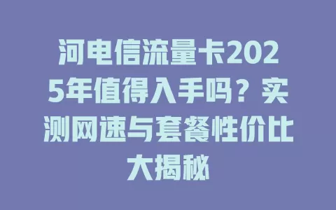 河电信流量卡2025年值得入手吗？实测网速与套餐性价比大揭秘
