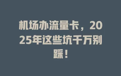 机场办流量卡，2025年这些坑千万别踩！