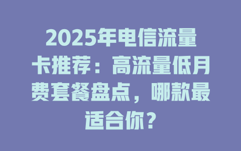 2025年电信流量卡推荐：高流量低月费套餐盘点，哪款最适合你？