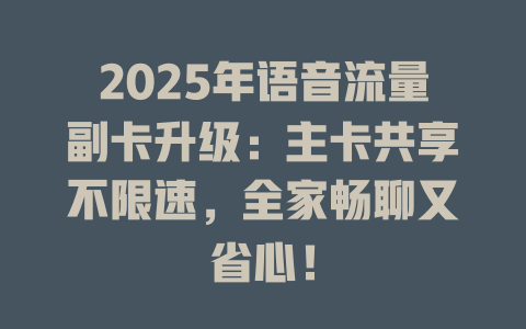 2025年语音流量副卡升级：主卡共享不限速，全家畅聊又省心！