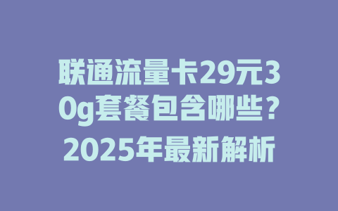 联通流量卡29元30g套餐包含哪些？2025年最新解析