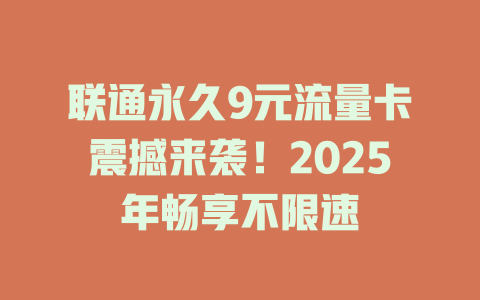 联通永久9元流量卡震撼来袭！2025年畅享不限速