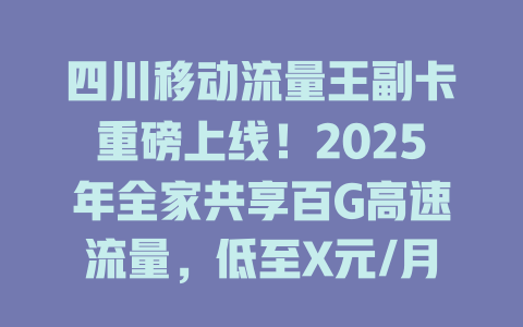 四川移动流量王副卡重磅上线！2025年全家共享百G高速流量，低至X元/月